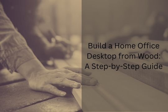 Build a home office desktop from wood: A Step-by-Step Guide.