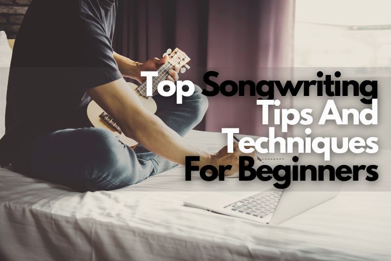 Top Songwriting Tips And Techniques For Beginners